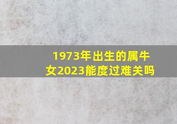 1973年出生的属牛女2023能度过难关吗