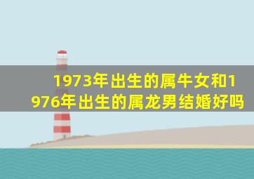 1973年出生的属牛女和1976年出生的属龙男结婚好吗