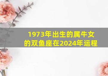 1973年出生的属牛女的双鱼座在2024年运程