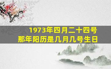 1973年四月二十四号那年阳历是几月几号生日