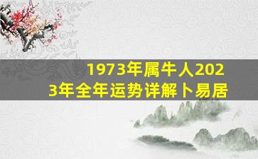 1973年属牛人2023年全年运势详解卜易居