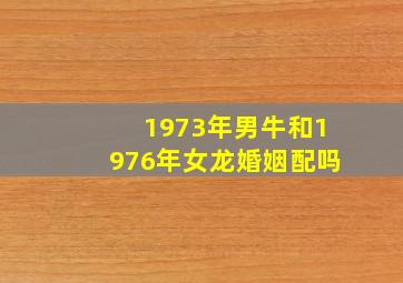 1973年男牛和1976年女龙婚姻配吗