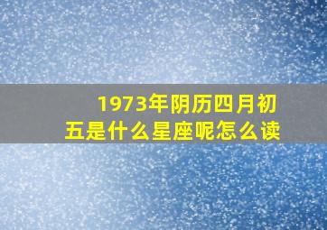 1973年阴历四月初五是什么星座呢怎么读