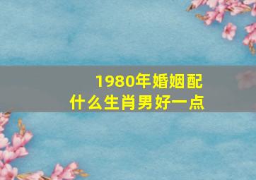 1980年婚姻配什么生肖男好一点