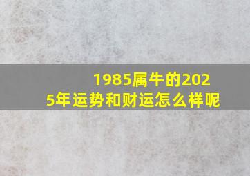 1985属牛的2025年运势和财运怎么样呢