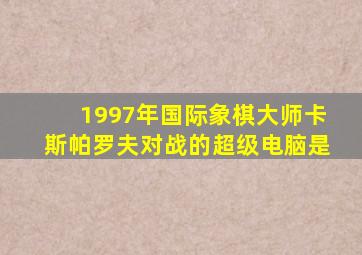 1997年国际象棋大师卡斯帕罗夫对战的超级电脑是