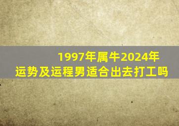 1997年属牛2024年运势及运程男适合出去打工吗