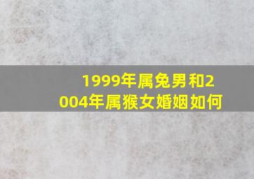 1999年属兔男和2004年属猴女婚姻如何