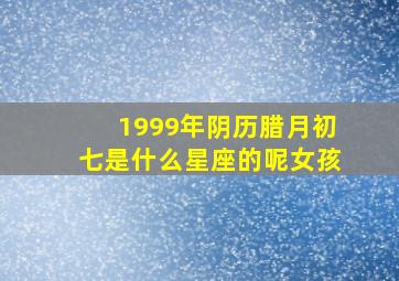 1999年阴历腊月初七是什么星座的呢女孩