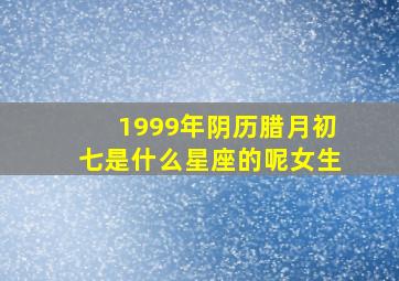 1999年阴历腊月初七是什么星座的呢女生