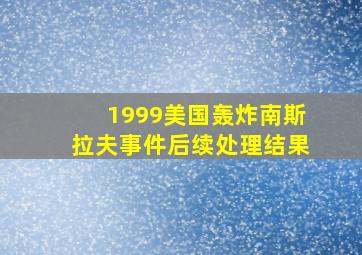 1999美国轰炸南斯拉夫事件后续处理结果