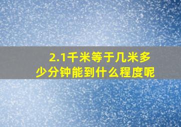 2.1千米等于几米多少分钟能到什么程度呢