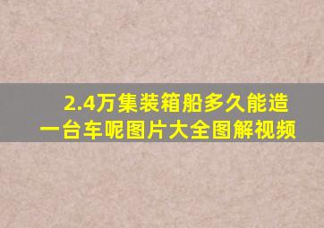 2.4万集装箱船多久能造一台车呢图片大全图解视频