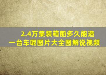 2.4万集装箱船多久能造一台车呢图片大全图解说视频