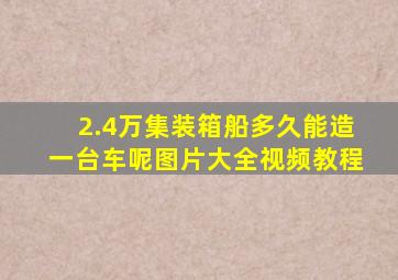 2.4万集装箱船多久能造一台车呢图片大全视频教程