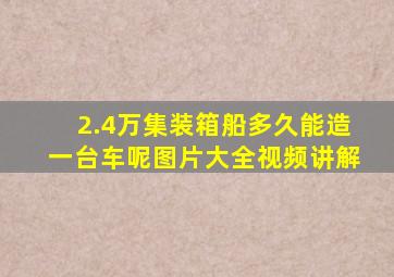 2.4万集装箱船多久能造一台车呢图片大全视频讲解