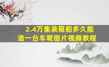 2.4万集装箱船多久能造一台车呢图片视频教程