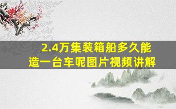 2.4万集装箱船多久能造一台车呢图片视频讲解