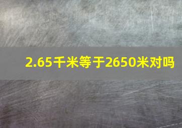 2.65千米等于2650米对吗