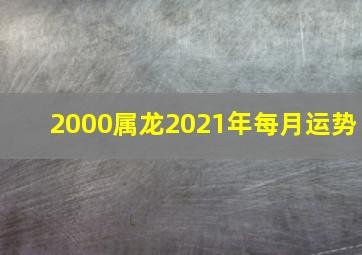 2000属龙2021年每月运势