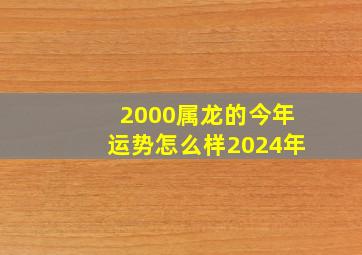 2000属龙的今年运势怎么样2024年