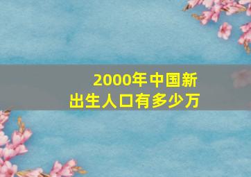 2000年中国新出生人口有多少万