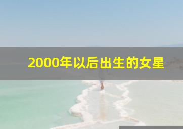 2000年以后出生的女星