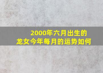 2000年六月出生的龙女今年每月的运势如何