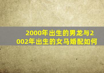 2000年出生的男龙与2002年出生的女马婚配如何