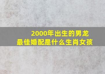 2000年出生的男龙最佳婚配是什么生肖女孩