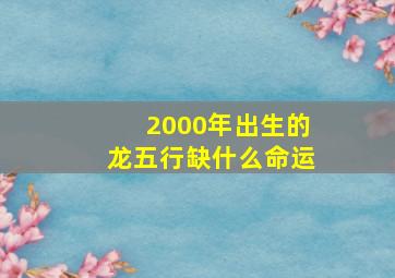 2000年出生的龙五行缺什么命运