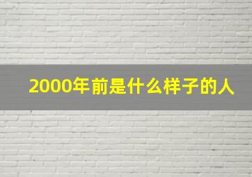 2000年前是什么样子的人