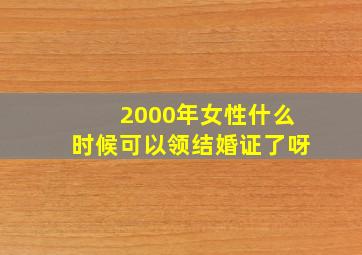 2000年女性什么时候可以领结婚证了呀