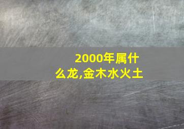 2000年属什么龙,金木水火土