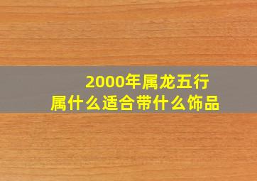 2000年属龙五行属什么适合带什么饰品