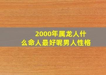 2000年属龙人什么命人最好呢男人性格