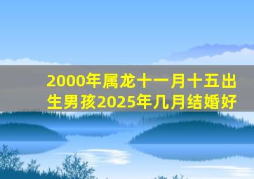 2000年属龙十一月十五出生男孩2025年几月结婚好