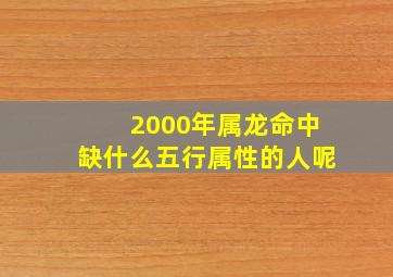 2000年属龙命中缺什么五行属性的人呢