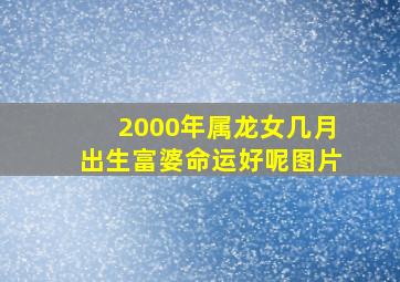 2000年属龙女几月出生富婆命运好呢图片