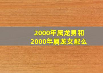 2000年属龙男和2000年属龙女配么