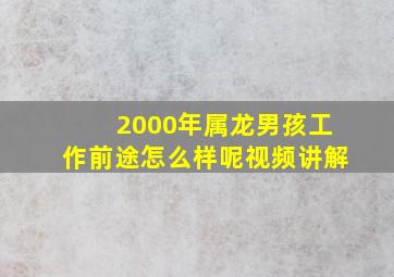 2000年属龙男孩工作前途怎么样呢视频讲解