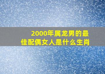 2000年属龙男的最佳配偶女人是什么生肖