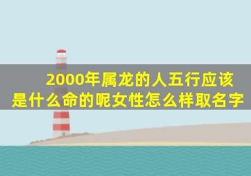 2000年属龙的人五行应该是什么命的呢女性怎么样取名字