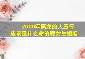 2000年属龙的人五行应该是什么命的呢女生婚姻