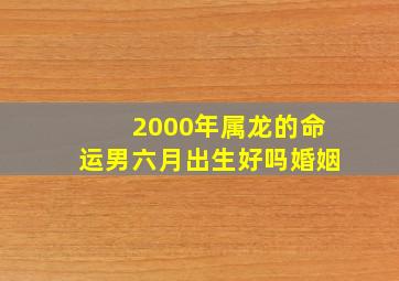 2000年属龙的命运男六月出生好吗婚姻