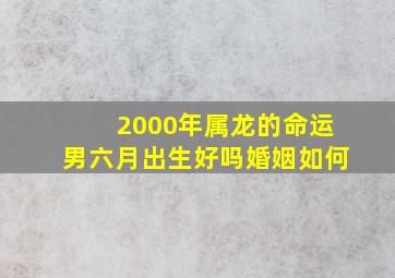 2000年属龙的命运男六月出生好吗婚姻如何