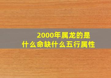 2000年属龙的是什么命缺什么五行属性