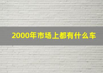 2000年市场上都有什么车