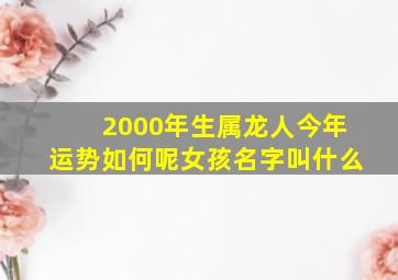 2000年生属龙人今年运势如何呢女孩名字叫什么