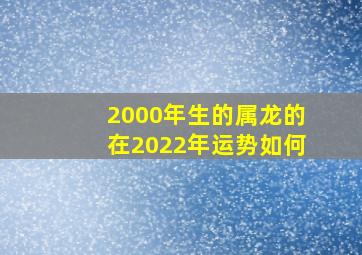 2000年生的属龙的在2022年运势如何